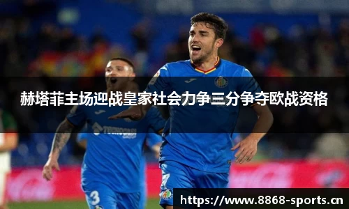 赫塔菲主场迎战皇家社会力争三分争夺欧战资格