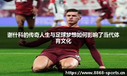 谢什科的传奇人生与足球梦想如何影响了当代体育文化